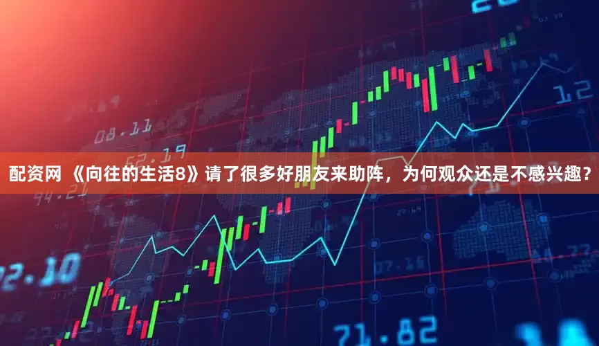 配资网 《向往的生活8》请了很多好朋友来助阵，为何观众还是不感兴趣？