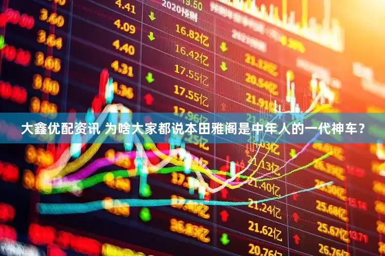 大鑫优配资讯 为啥大家都说本田雅阁是中年人的一代神车？