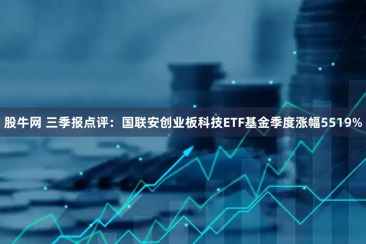 股牛网 三季报点评：国联安创业板科技ETF基金季度涨幅5519%