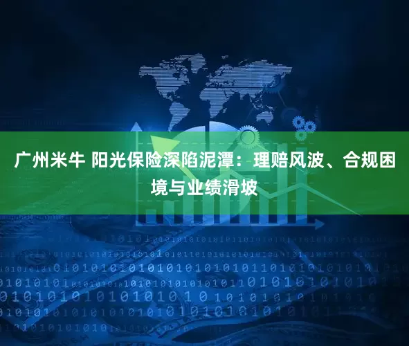 广州米牛 阳光保险深陷泥潭：理赔风波、合规困境与业绩滑坡