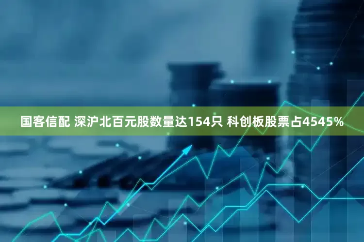 国客信配 深沪北百元股数量达154只 科创板股票占4545%
