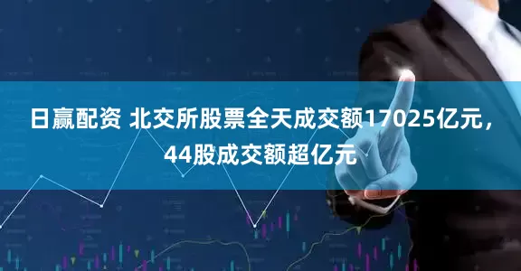 日赢配资 北交所股票全天成交额17025亿元，44股成交额超亿元