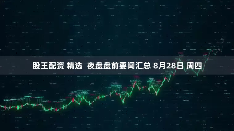 股王配资 精选  夜盘盘前要闻汇总 8月28日 周四