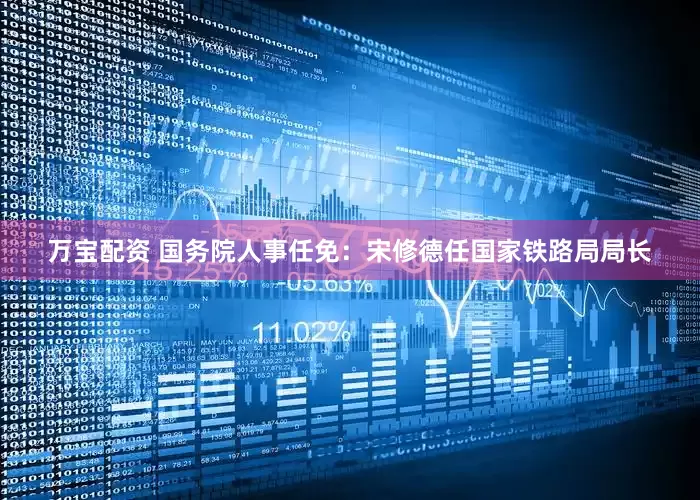 万宝配资 国务院人事任免：宋修德任国家铁路局局长