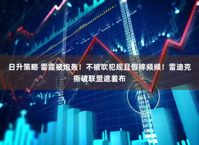 日升策略 雷霆被炮轰！不被吹犯规且假摔频频！雷迪克撕破联盟遮羞布