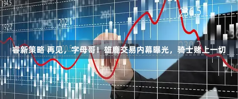 睿新策略 再见，字母哥！雄鹿交易内幕曝光，骑士赌上一切